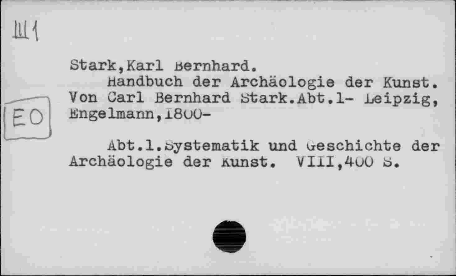 ﻿Stark,Karl Bernhard.
Handbuch der Archäologie der Kunst. Von üarl Bernhard Stark.Abt.1- Leipzig, Kngelmann,i8uü-
Abt.l.öystematik und izeschichte der Archäologie der Kunst. VIiI,4uO s.